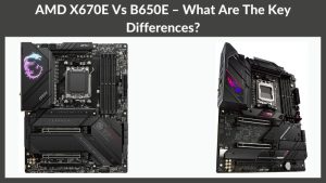 AMD X670E Vs B650E – What Are The Key Differences