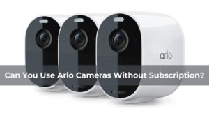 Can You Use Arlo Cameras Without Subscription
