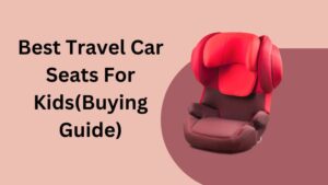 Best Travel Car Seats For Kids(Buying Guide)