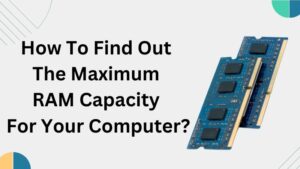 How To Find Out The Maximum RAM Capacity For Your Computer